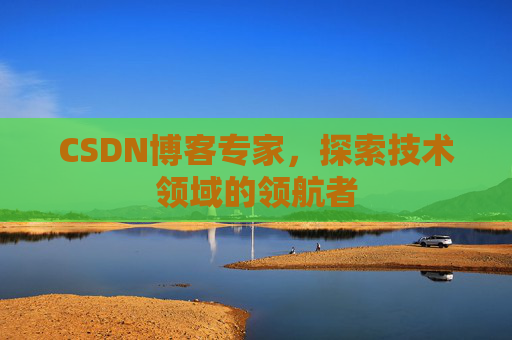 CSDN博客专家,探索技术领域的领航者 CSDN博客专家,探索技术领域的领航者